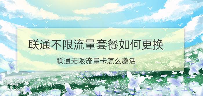 联通不限流量套餐如何更换 联通无限流量卡怎么激活？